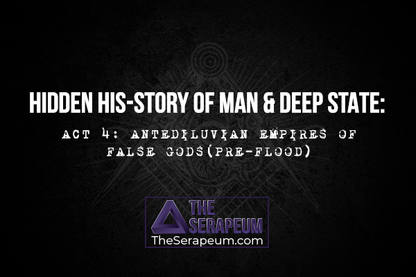 Hidden His-Story of Man & Deep State: Act 4 - Antediluvian Empires of False Gods