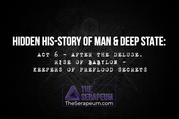 Hidden His-Story of Man & Deep State: Act 6 Act 6 - After the Deluge, Rise of Babylon, Keepers of Preflood